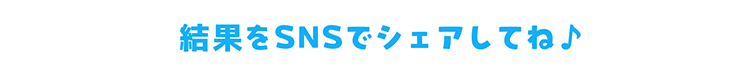 結果をSNSでシェアしてね♪